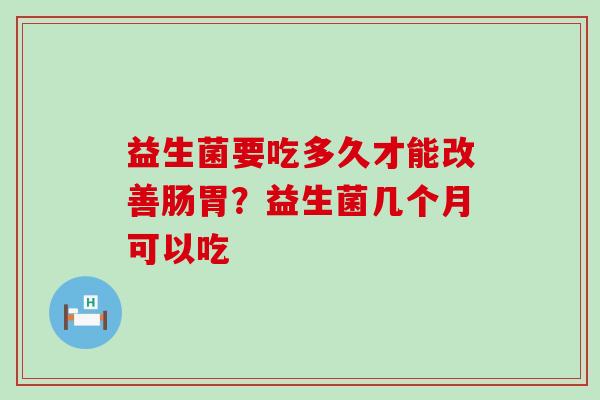益生菌要吃多久才能改善肠胃？益生菌几个月可以吃