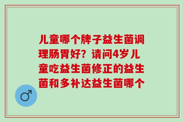 儿童哪个牌子益生菌调理肠胃好？请问4岁儿童吃益生菌修正的益生菌和多补达益生菌哪个