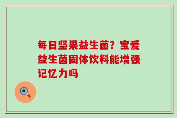 每日坚果益生菌？宝爱益生菌固体饮料能增强记忆力吗