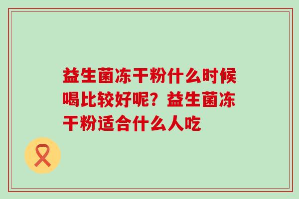 益生菌冻干粉什么时候喝比较好呢？益生菌冻干粉适合什么人吃
