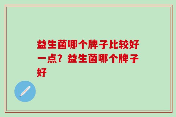 益生菌哪个牌子比较好一点？益生菌哪个牌子好