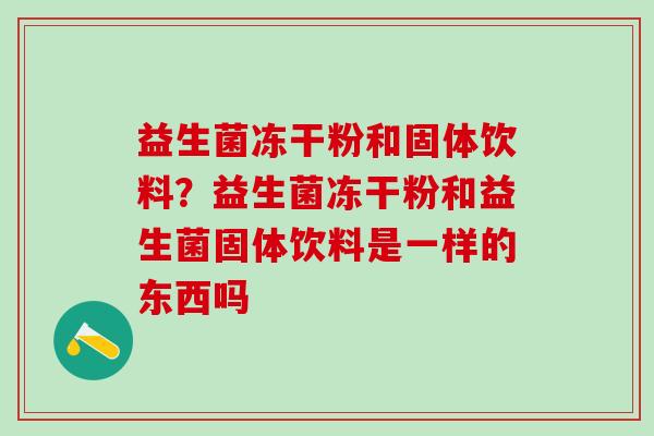 益生菌冻干粉和固体饮料？益生菌冻干粉和益生菌固体饮料是一样的东西吗