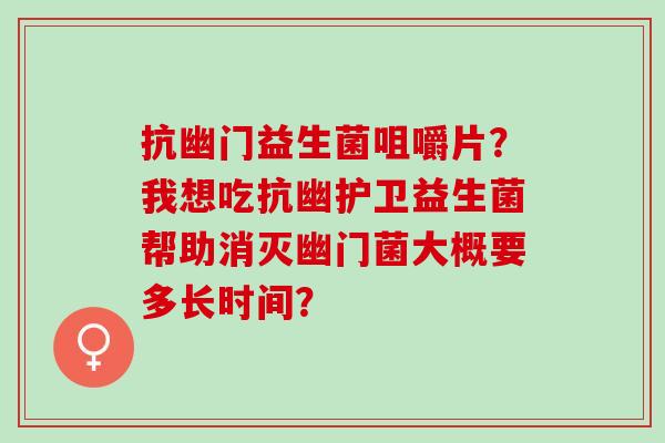 抗幽门益生菌咀嚼片？我想吃抗幽护卫益生菌帮助消灭幽门菌大概要多长时间？