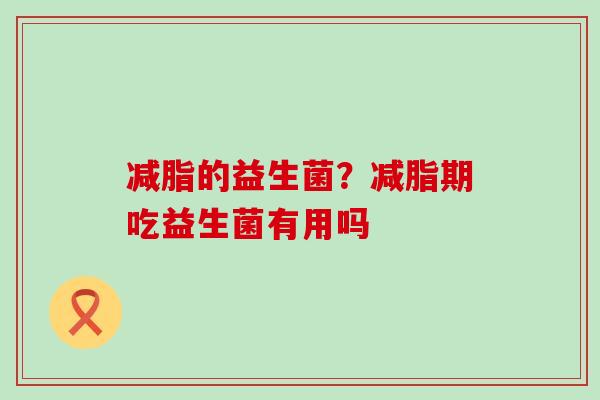 减脂的益生菌？减脂期吃益生菌有用吗