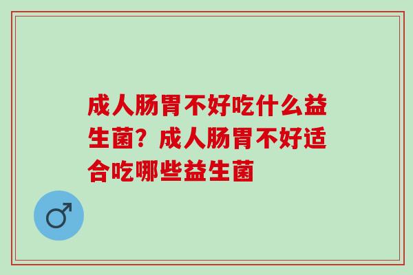 成人肠胃不好吃什么益生菌？成人肠胃不好适合吃哪些益生菌