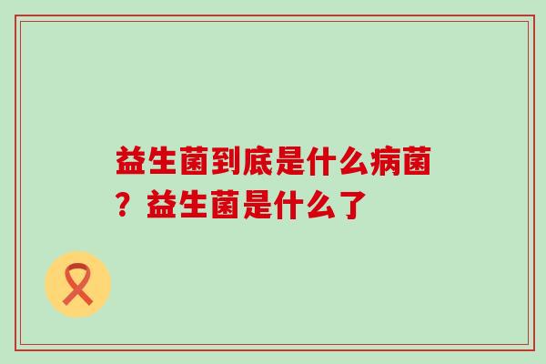 益生菌到底是什么菌？益生菌是什么了