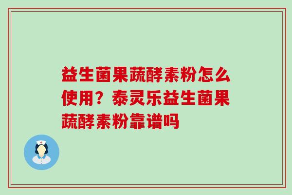 益生菌果蔬酵素粉怎么使用？泰灵乐益生菌果蔬酵素粉靠谱吗