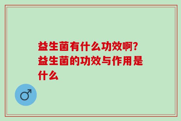 益生菌有什么功效啊？益生菌的功效与作用是什么