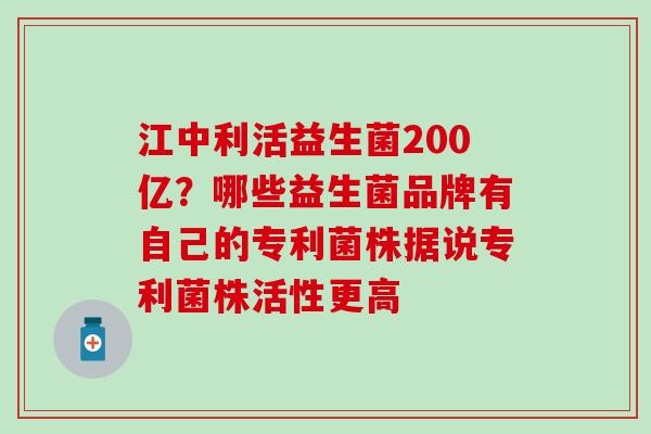 江中利活益生菌200亿？哪些益生菌品牌有自己的专利菌株据说专利菌株活性更高