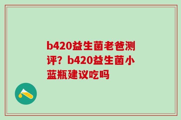 b420益生菌老爸测评？b420益生菌小蓝瓶建议吃吗