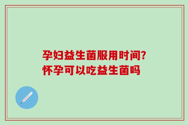 孕妇益生菌服用时间？怀孕可以吃益生菌吗