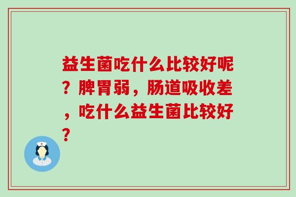 益生菌吃什么比较好呢？脾胃弱，肠道吸收差，吃什么益生菌比较好？