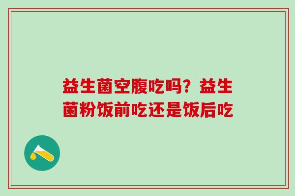 益生菌空腹吃吗？益生菌粉饭前吃还是饭后吃
