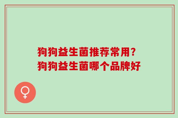 狗狗益生菌推荐常用？狗狗益生菌哪个品牌好