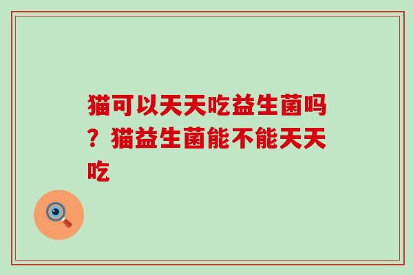 猫可以天天吃益生菌吗？猫益生菌能不能天天吃