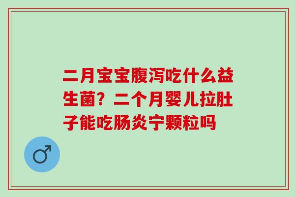 二月宝宝吃什么益生菌？二个月婴儿拉肚子能吃宁颗粒吗
