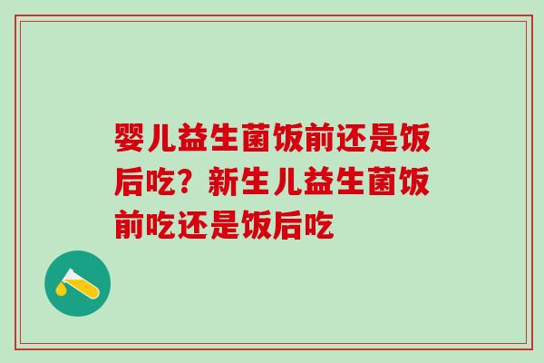 婴儿益生菌饭前还是饭后吃？新生儿益生菌饭前吃还是饭后吃