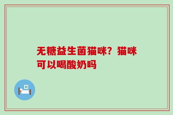 无糖益生菌猫咪？猫咪可以喝酸奶吗