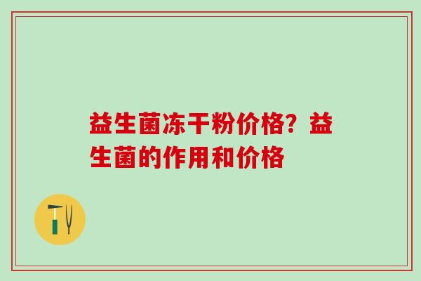 益生菌冻干粉价格？益生菌的作用和价格