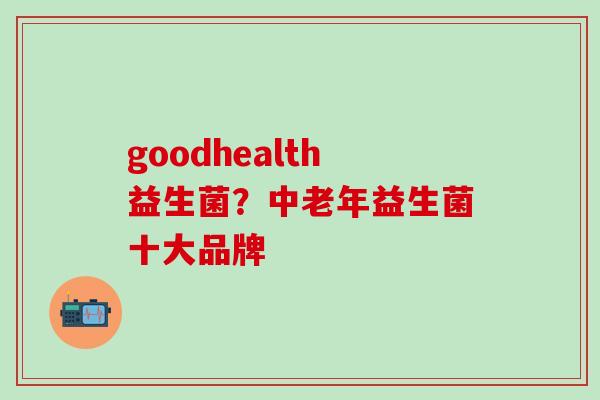 goodhealth益生菌？中老年益生菌十大品牌