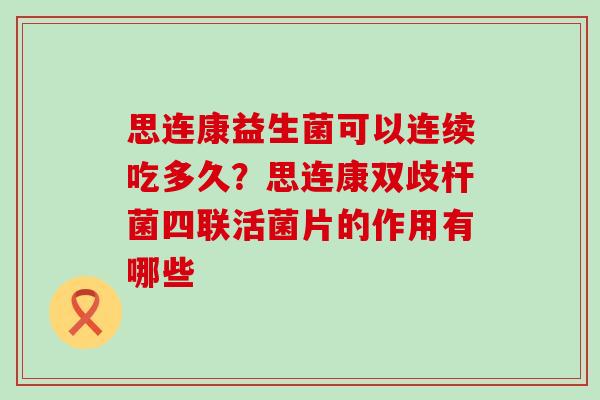 思连康益生菌可以连续吃多久？思连康双歧杆菌四联活菌片的作用有哪些