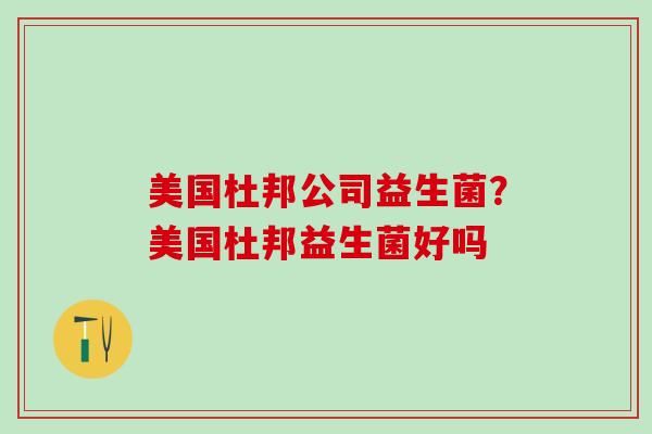 美国杜邦公司益生菌？美国杜邦益生菌好吗