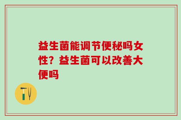 益生菌能调节吗女性？益生菌可以改善大便吗