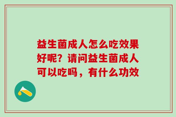 益生菌成人怎么吃效果好呢？请问益生菌成人可以吃吗，有什么功效