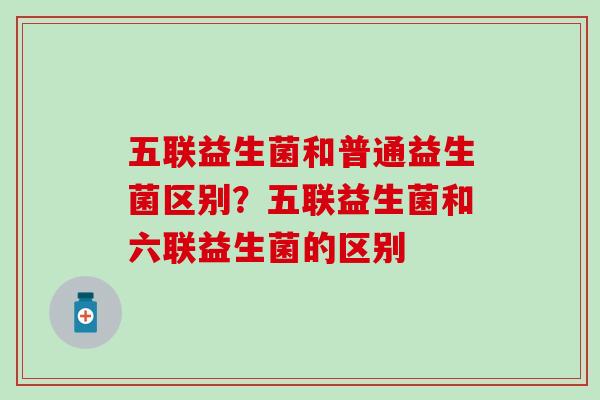 五联益生菌和普通益生菌区别？五联益生菌和六联益生菌的区别