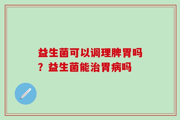 益生菌可以调理脾胃吗？益生菌能胃吗