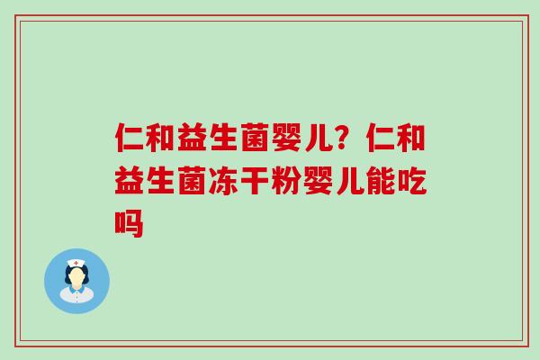 仁和益生菌婴儿？仁和益生菌冻干粉婴儿能吃吗