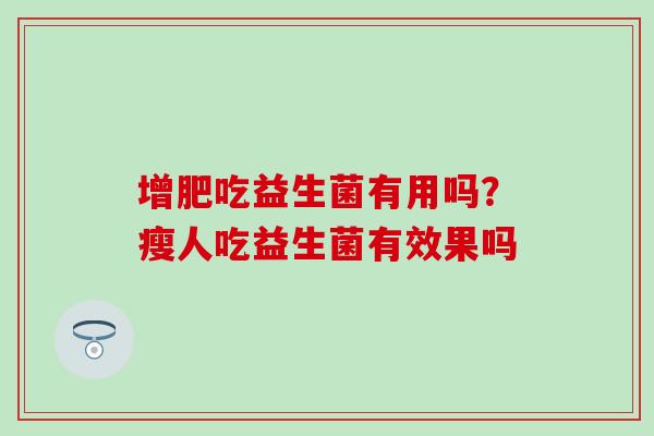 增肥吃益生菌有用吗？瘦人吃益生菌有效果吗
