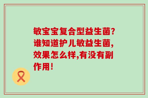 敏宝宝复合型益生菌？谁知道护儿敏益生菌,效果怎么样,有没有副作用!