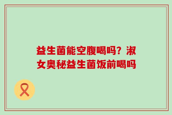 益生菌能空腹喝吗？淑女奥秘益生菌饭前喝吗