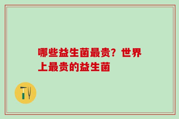哪些益生菌贵？世界上贵的益生菌