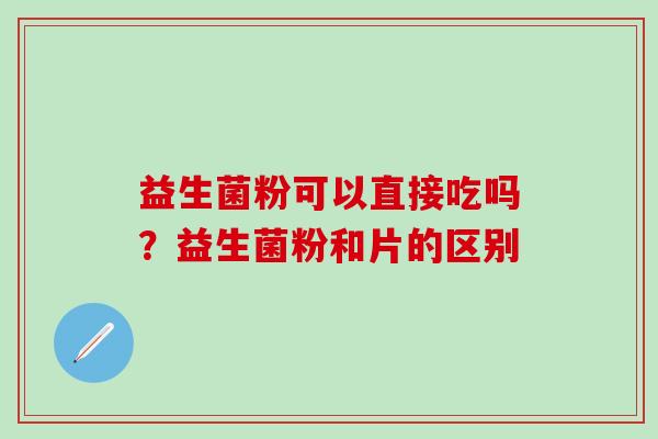 益生菌粉可以直接吃吗？益生菌粉和片的区别