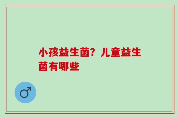小孩益生菌？儿童益生菌有哪些