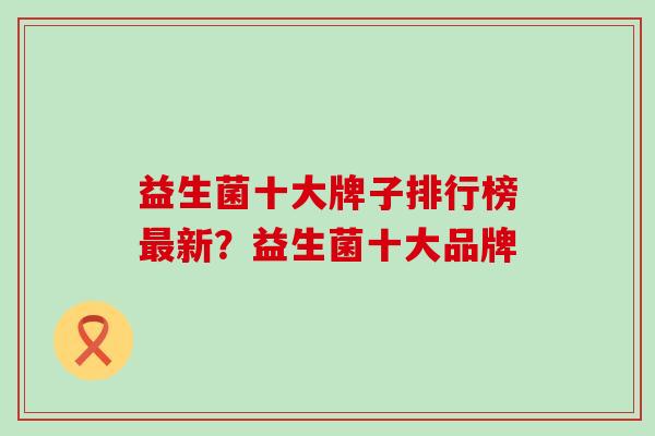 益生菌十大牌子排行榜新？益生菌十大品牌
