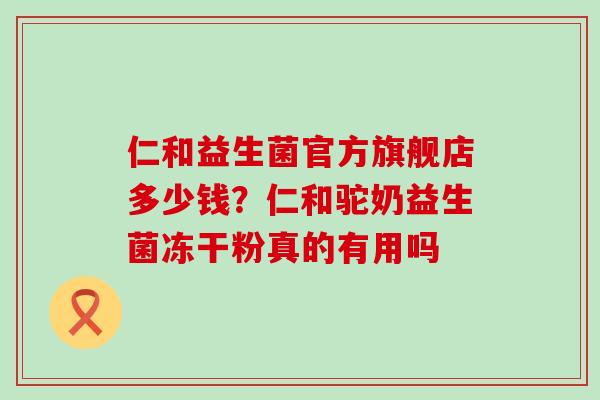仁和益生菌官方旗舰店多少钱？仁和驼奶益生菌冻干粉真的有用吗