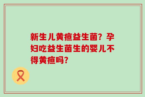 新生儿黄疸益生菌？孕妇吃益生菌生的婴儿不得黄疸吗？