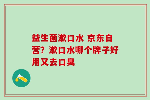 益生菌漱口水 京东自营？漱口水哪个牌子好用又去