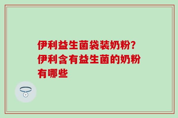 伊利益生菌袋装奶粉？伊利含有益生菌的奶粉有哪些