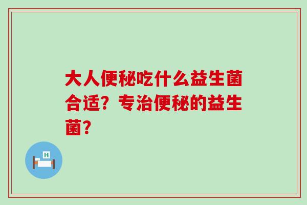 大人吃什么益生菌合适？专的益生菌？