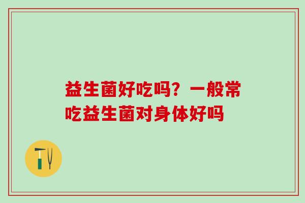 益生菌好吃吗？一般常吃益生菌对身体好吗
