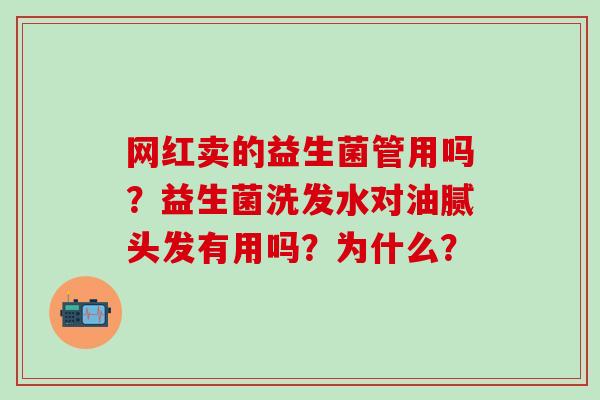 网红卖的益生菌管用吗？益生菌洗发水对油腻头发有用吗？为什么？