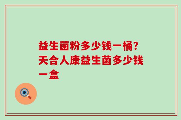 益生菌粉多少钱一桶？天合人康益生菌多少钱一盒