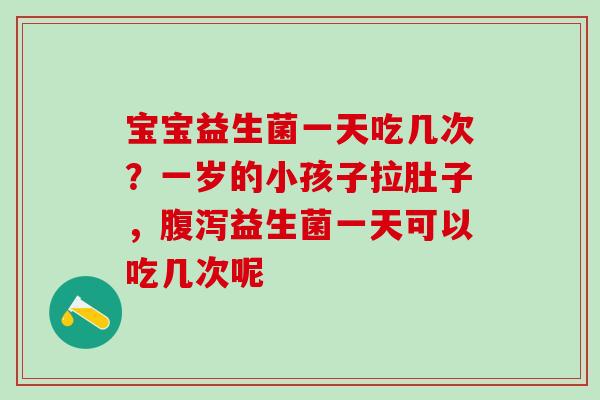 宝宝益生菌一天吃几次？一岁的小孩子拉肚子，益生菌一天可以吃几次呢