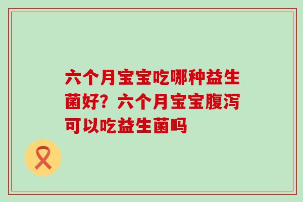 六个月宝宝吃哪种益生菌好？六个月宝宝可以吃益生菌吗