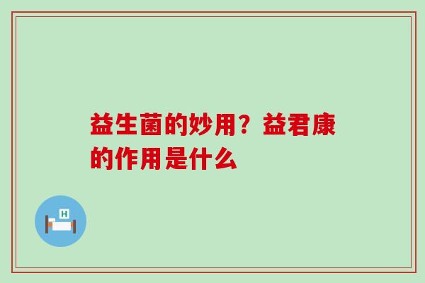 益生菌的妙用？益君康的作用是什么