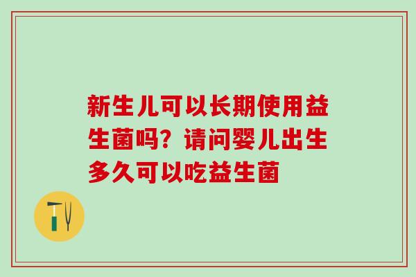新生儿可以长期使用益生菌吗？请问婴儿出生多久可以吃益生菌